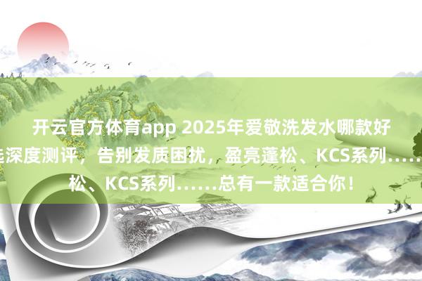 开云官方体育app 2025年爱敬洗发水哪款好用？五款口碑之选深度测评，告别发质困扰，盈亮蓬松、KCS系列……总有一款适合你！