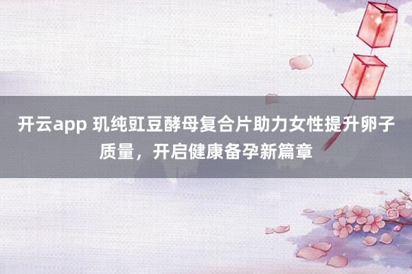 开云app 玑纯豇豆酵母复合片助力女性提升卵子质量,开启健康备孕新篇章