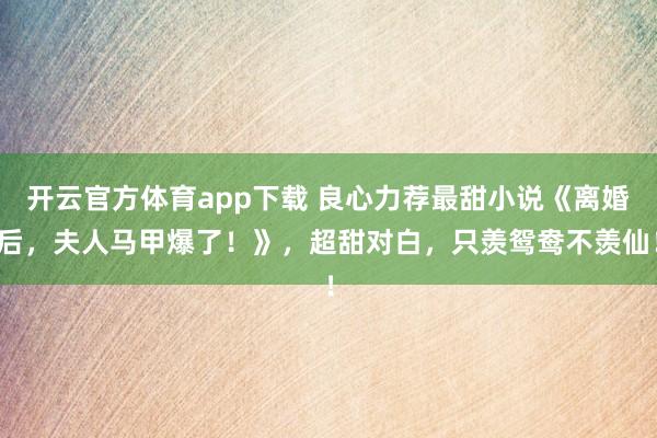 开云官方体育app下载 良心力荐最甜小说《离婚后,夫人马甲爆了!》,超甜对白,只羡鸳鸯不羡仙!