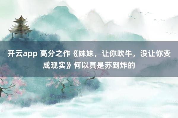 开云app 高分之作《妹妹，让你吹牛，没让你变成现实》何以真是苏到炸的