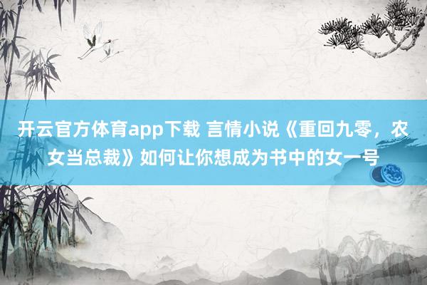 开云官方体育app下载 言情小说《重回九零，农女当总裁》如何让你想成为书中的女一号