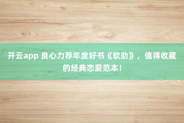 开云app 良心力荐年度好书《软肋》，值得收藏的经典恋爱范本！