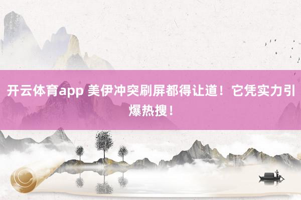 开云体育app 美伊冲突刷屏都得让道！它凭实力引爆热搜！