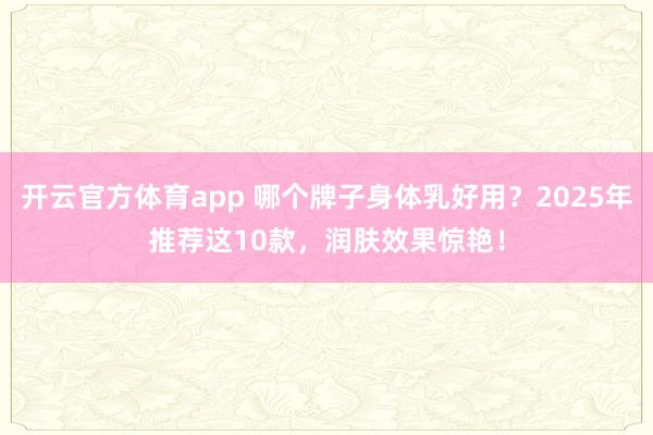 开云官方体育app 哪个牌子身体乳好用?2025年推荐这10款,润肤效果惊艳!