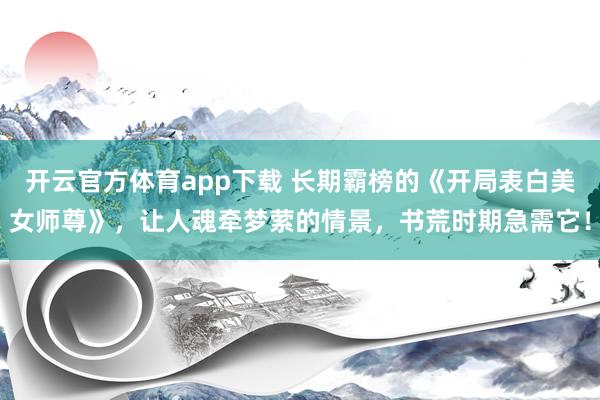 开云官方体育app下载 长期霸榜的《开局表白美女师尊》，让人魂牵梦萦的情景，书荒时期急需它！