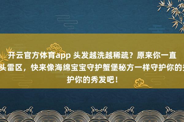开云官方体育app 头发越洗越稀疏？原来你一直踩中洗头雷区，快来像海绵宝宝守护蟹堡秘方一样守护你的秀发吧！