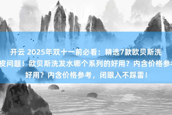 开云 2025年双十一前必看：精选7款欧贝斯洗发水，解决你的头皮问题！欧贝斯洗发水哪个系列的好用？内含价格参考，闭眼入不踩雷！