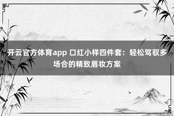 开云官方体育app 口红小样四件套：轻松驾驭多场合的精致唇妆方案