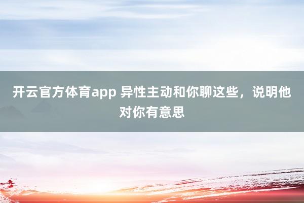 开云官方体育app 异性主动和你聊这些，说明他对你有意思