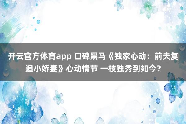 开云官方体育app 口碑黑马《独家心动：前夫复追小娇妻》心动情节 一枝独秀到如今？