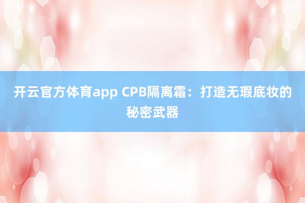 开云官方体育app CPB隔离霜：打造无瑕底妆的秘密武器