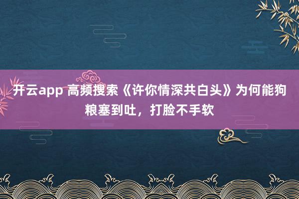开云app 高频搜索《许你情深共白头》为何能狗粮塞到吐，打脸不手软
