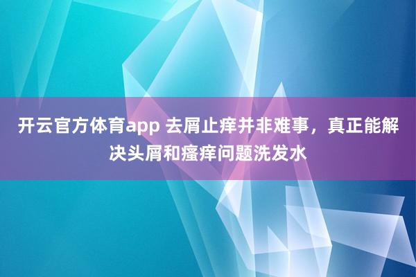 开云官方体育app 去屑止痒并非难事,真正能解决头屑和瘙痒问题洗发水