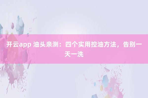 开云app 油头亲测：四个实用控油方法，告别一天一洗