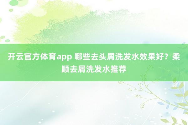 开云官方体育app 哪些去头屑洗发水效果好?柔顺去屑洗发水推荐