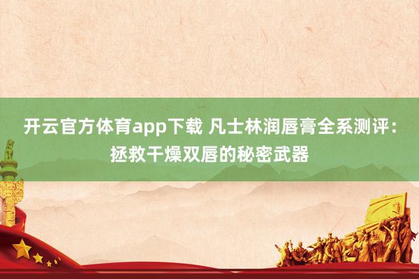 开云官方体育app下载 凡士林润唇膏全系测评：拯救干燥双唇的秘密武器
