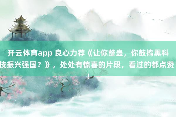 开云体育app 良心力荐《让你整蛊,你鼓捣黑科技振兴强国?》,处处有惊喜的片段,看过的都点赞!