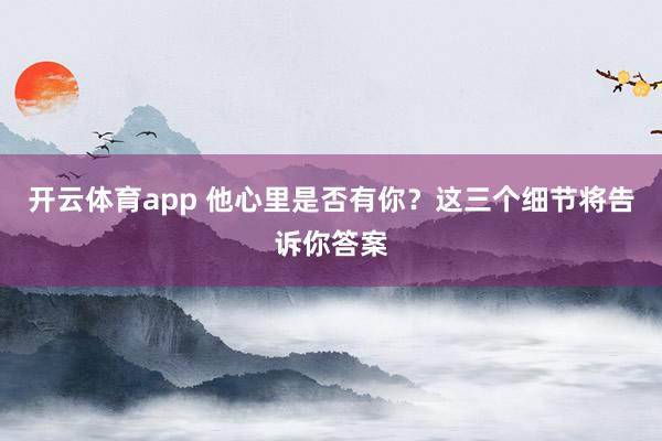 开云体育app 他心里是否有你？这三个细节将告诉你答案