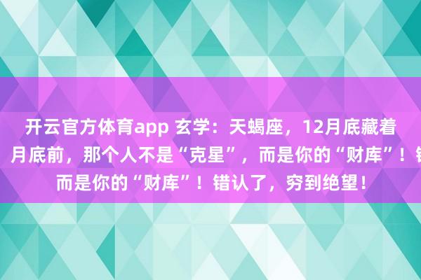 开云官方体育app 玄学：天蝎座，12月底藏着你的“翻身密码”！月底前，那个人不是“克星”，而是你的“财库”！错认了，穷到绝望！