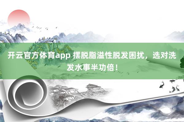 开云官方体育app 摆脱脂溢性脱发困扰，选对洗发水事半功倍！