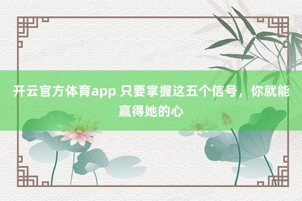 开云官方体育app 只要掌握这五个信号，你就能赢得她的心