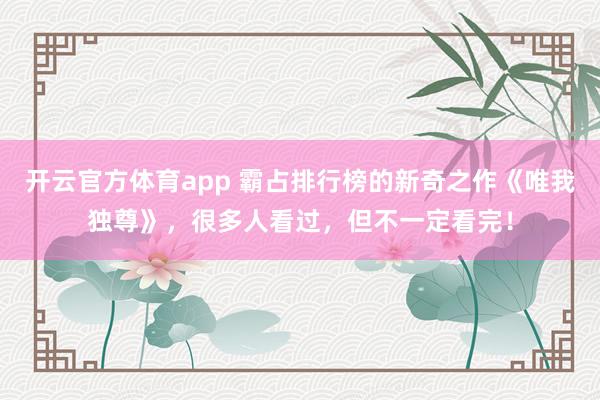 开云官方体育app 霸占排行榜的新奇之作《唯我独尊》，很多人看过，但不一定看完！