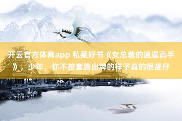 开云官方体育app 私藏好书《女总裁的逍遥高手》,少年,你不按套路出牌的样子真的很靓仔