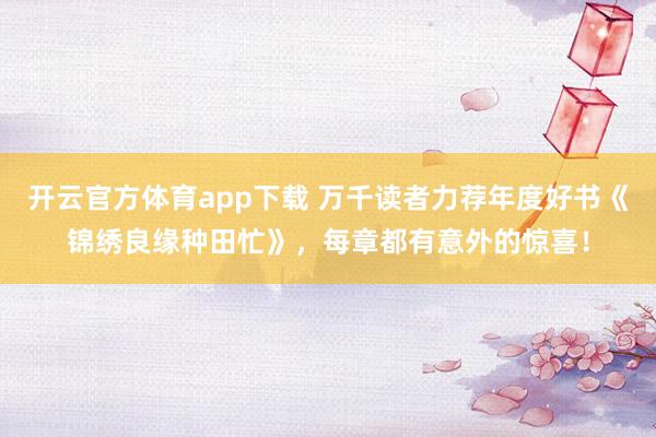 开云官方体育app下载 万千读者力荐年度好书《锦绣良缘种田忙》,每章都有意外的惊喜!