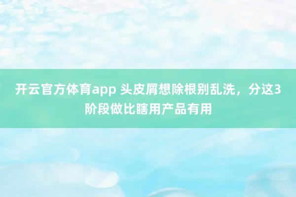 开云官方体育app 头皮屑想除根别乱洗,分这3阶段做比瞎用产品有用