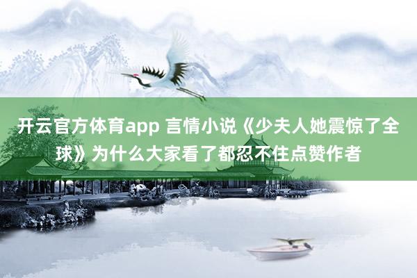开云官方体育app 言情小说《少夫人她震惊了全球》为什么大家看了都忍不住点赞作者