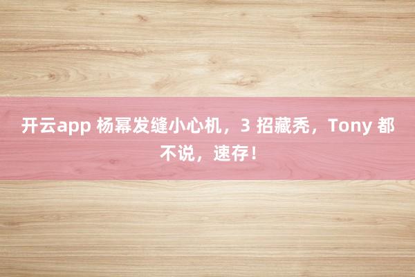 开云app 杨幂发缝小心机,3 招藏秃,Tony 都不说,速存!