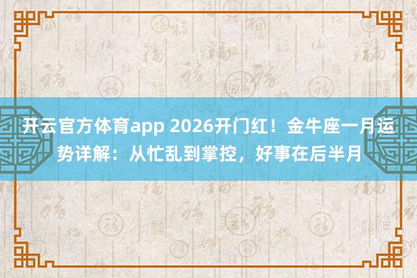 开云官方体育app 2026开门红!金牛座一月运势详解:从忙乱到掌控,好事在后半月
