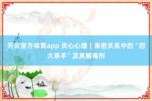 开云官方体育app 灵心心理|亲密关系中的“四大杀手”及其解毒剂