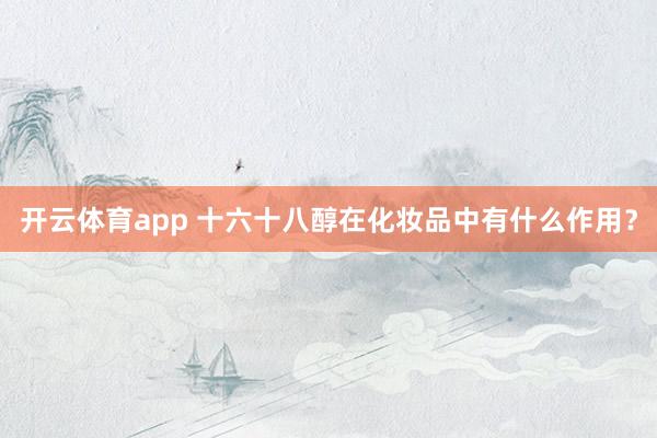 开云体育app 十六十八醇在化妆品中有什么作用?