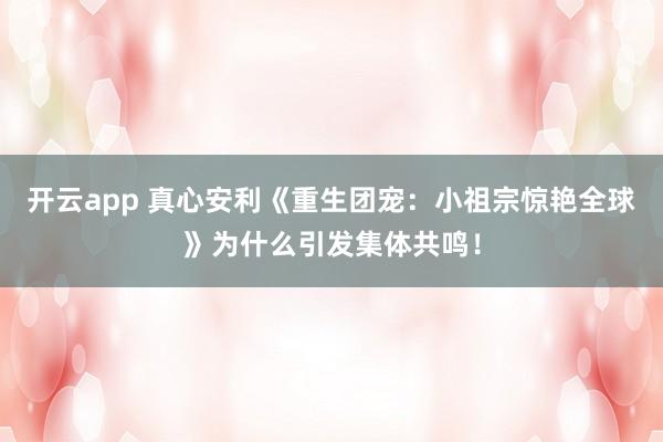 开云app 真心安利《重生团宠：小祖宗惊艳全球》为什么引发集体共鸣！