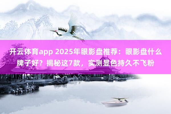 开云体育app 2025年眼影盘推荐:眼影盘什么牌子好?揭秘这7款,实测显色持久不飞粉