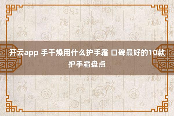 开云app 手干燥用什么护手霜 口碑最好的10款护手霜盘点