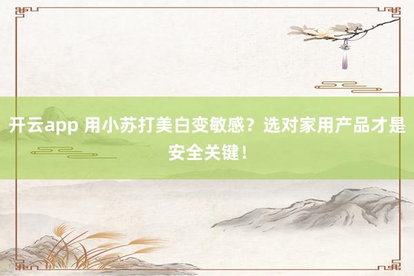 开云app 用小苏打美白变敏感？选对家用产品才是安全关键！