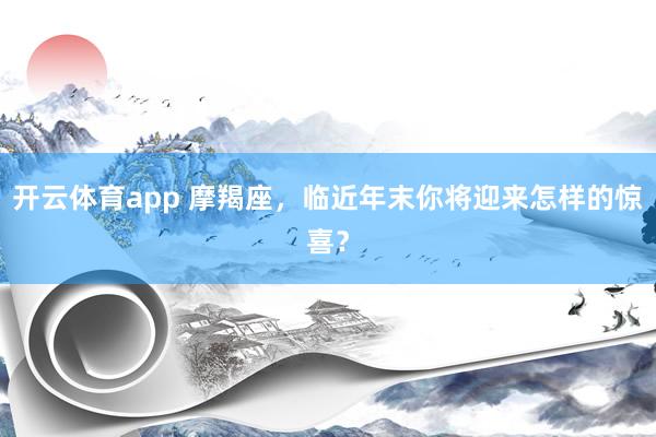 开云体育app 摩羯座,临近年末你将迎来怎样的惊喜?