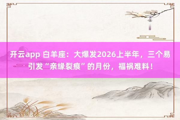开云app 白羊座：大爆发2026上半年，三个易引发“亲缘裂痕”的月份，福祸难料！