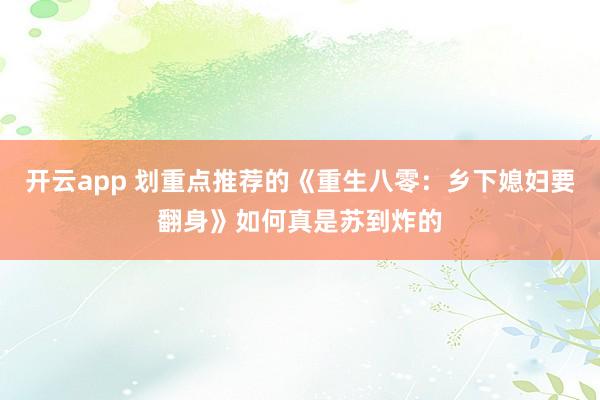 开云app 划重点推荐的《重生八零:乡下媳妇要翻身》如何真是苏到炸的