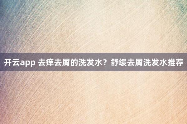 开云app 去痒去屑的洗发水？舒缓去屑洗发水推荐