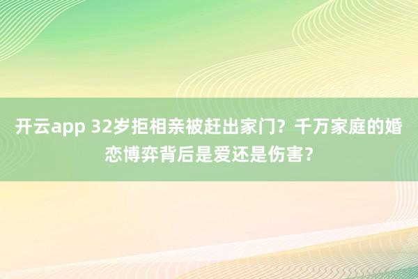 开云app 32岁拒相亲被赶出家门？千万家庭的婚恋博弈背后是爱还是伤害？