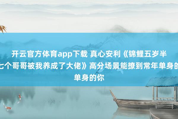 开云官方体育app下载 真心安利《锦鲤五岁半：七个哥哥被我养成了大佬》高分场景能撩到常年单身的你