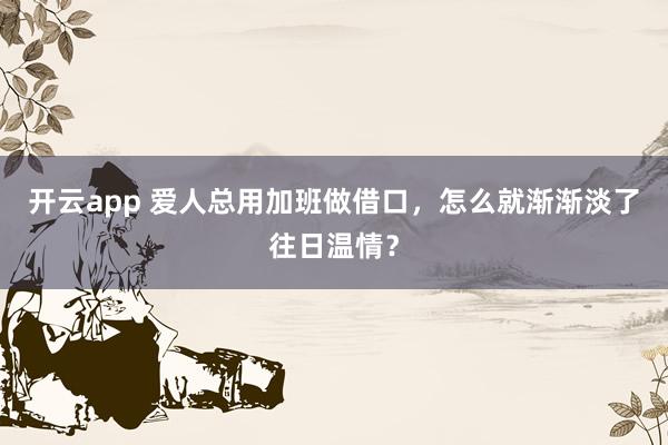 开云app 爱人总用加班做借口,怎么就渐渐淡了往日温情?