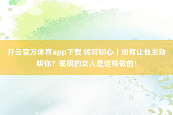 开云官方体育app下载 妮可聊心|如何让他主动哄你?聪明的女人是这样做的!