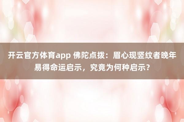 开云官方体育app 佛陀点拨:眉心现竖纹者晚年易得命运启示,究竟为何种启示?