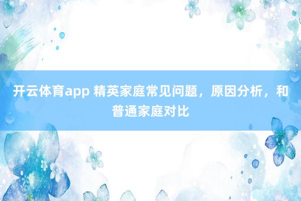 开云体育app 精英家庭常见问题，原因分析，和普通家庭对比