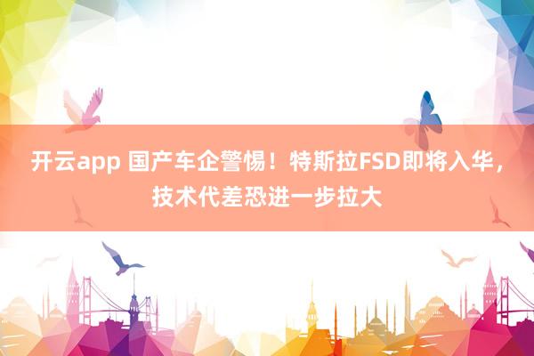 开云app 国产车企警惕！特斯拉FSD即将入华，技术代差恐进一步拉大