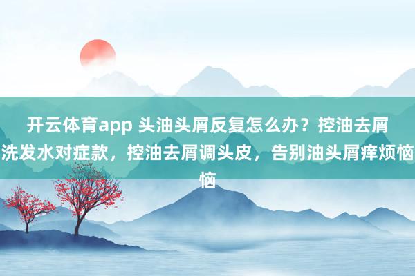 开云体育app 头油头屑反复怎么办？控油去屑洗发水对症款，控油去屑调头皮，告别油头屑痒烦恼